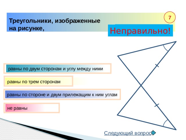 7 Треугольники, изображенные на рисунке, Правильно! Неправильно! равны по двум сторонам и углу между ними равны по трем сторонам равны по стороне и двум прилежащим к ним углам не равны Следующий вопрос