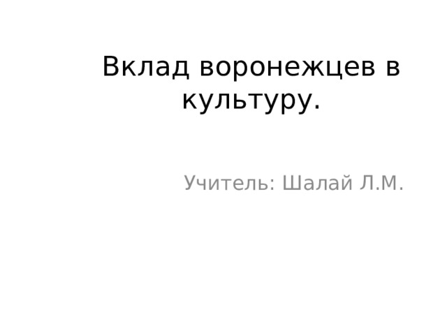 Вклад воронежцев в культуру. Учитель: Шалай Л.М.