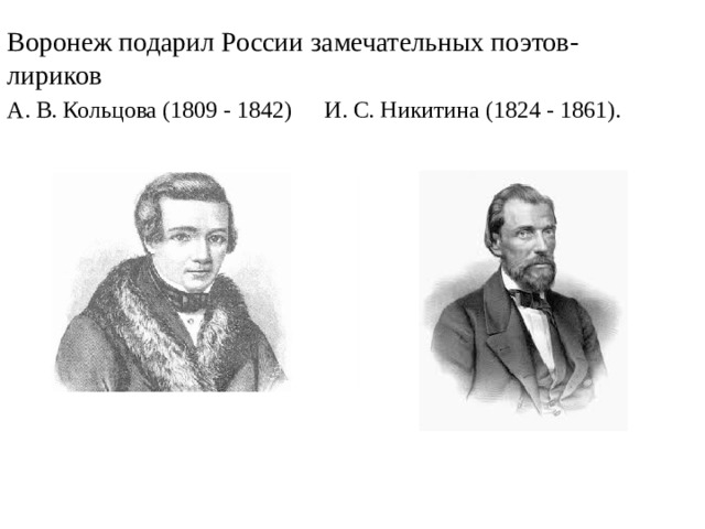 Воронеж подарил России замечательных поэтов-лириков А. В. Кольцова (1809 - 1842)  И. С. Никитина (1824 - 1861). 