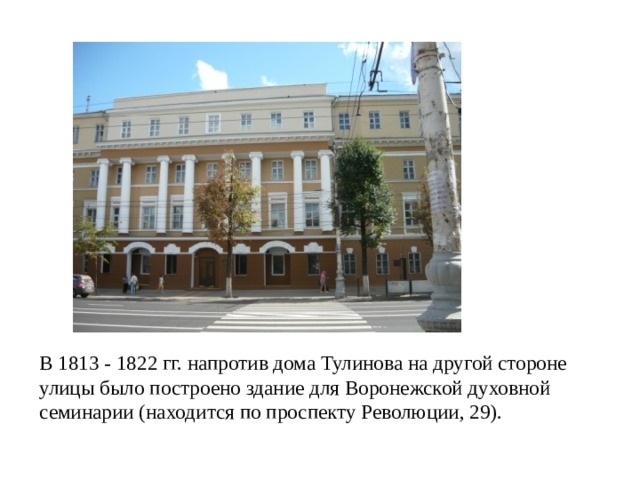 В 1813 - 1822 гг. напротив дома Тулинова на другой стороне улицы было построено здание для Воронежской духовной семинарии (находится по проспекту Революции, 29).