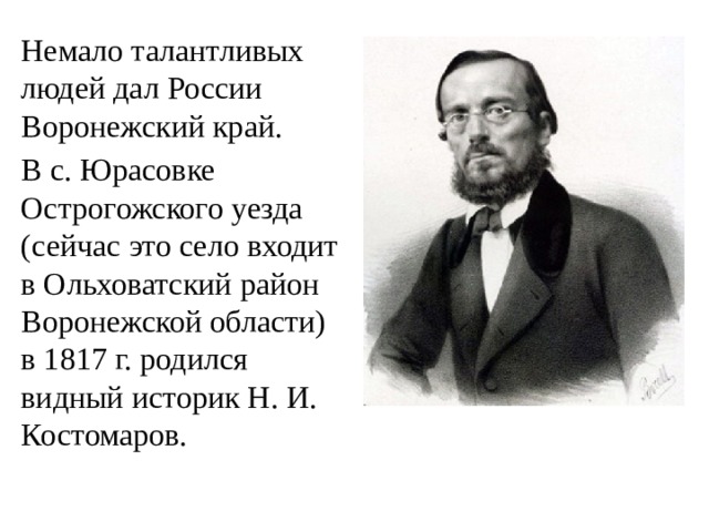 Немало талантливых людей дал России Воронежский край. В с. Юрасовке Острогожского уезда (сейчас это село входит в Ольховатский район Воронежской области) в 1817 г. родился видный историк Н. И. Костомаров.