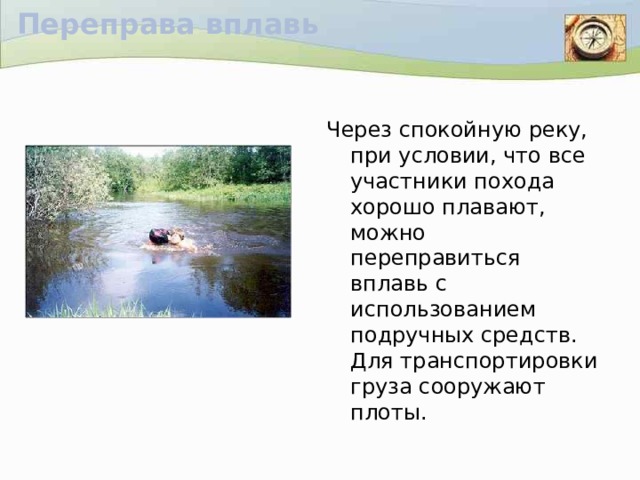 Переправа вплавь Через спокойную реку, при условии, что все участники похода хорошо плавают, можно переправиться вплавь с использованием подручных средств. Для транспортировки груза сооружают плоты.