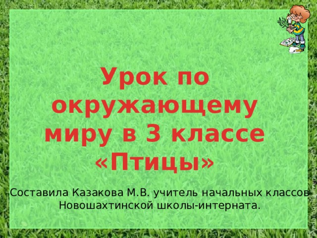 Урок по окружающему миру в 3 классе «Птицы» Составила Казакова М.В. учитель начальных классов Новошахтинской школы-интерната.