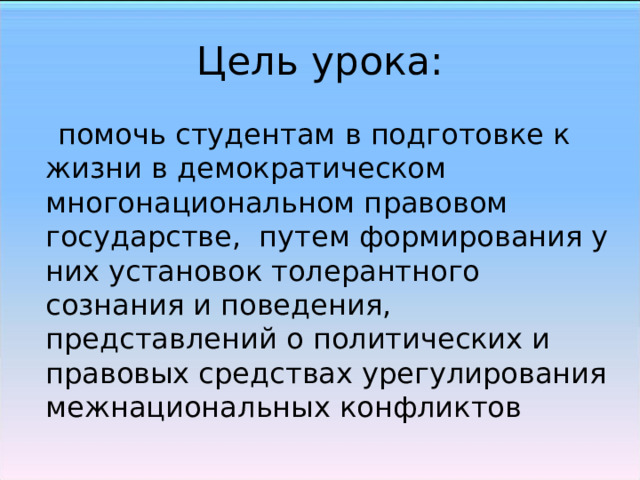 Цель урока:  помочь студентам в подготовке к жизни в демократическом  многонациональном правовом государстве,  путем формирования у них установок толерантного сознания и поведения,  представлений о политических и правовых средствах урегулирования межнациональных конфликтов