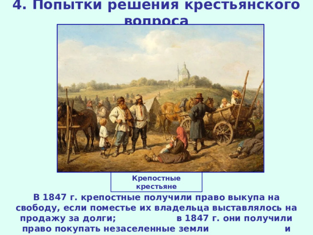 4. Попытки решения крестьянского вопроса Крепостные крестьяне В 1847 г. крепостные получили право выкупа на свободу, если поместье их владельца выставлялось на продажу за долги; в 1847 г. они получили право покупать незаселенные земли и строения.