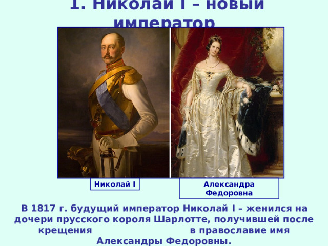 1. Николай I – новый император Николай I Александра Федоровна В 1817 г. будущий император Николай I – женился на дочери прусского короля Шарлотте, получившей после крещения в православие имя Александры Федоровны.