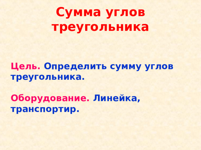 Сумма углов треугольника Цель.  Определить сумму углов треугольника.  Оборудование.  Линейка, транспортир.