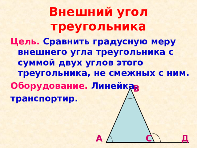 Внешний угол треугольника Цель. Сравнить градусную меру внешнего угла треугольника с суммой двух углов этого треугольника, не смежных с ним. Оборудование. Линейка, транспортир.  В А С Д