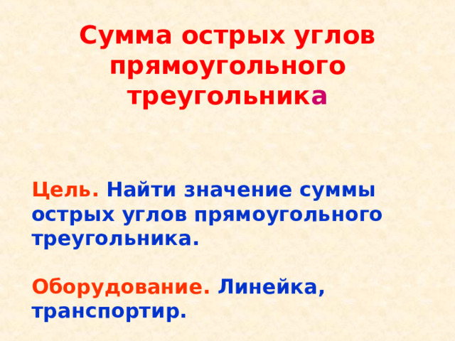 Сумма острых углов прямоугольного треугольник а Цель.  Найти значение суммы острых углов прямоугольного треугольника.  Оборудование.  Линейка, транспортир.