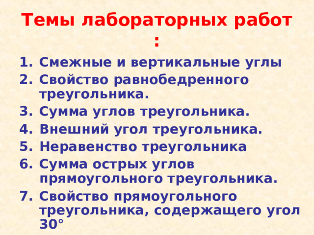 Темы лабораторных работ : Смежные и вертикальные углы Свойство равнобедренного треугольника. Сумма углов треугольника. Внешний угол треугольника. Неравенство треугольника Сумма острых углов прямоугольного треугольника. Свойство прямоугольного треугольника, содержащего угол 30 °