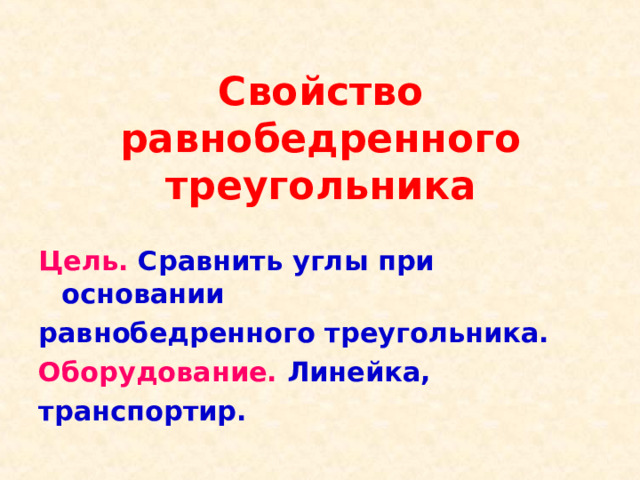 Свойство равнобедренного треугольника Цель. Сравнить углы при основании равнобедренного треугольника. Оборудование. Линейка, транспортир.