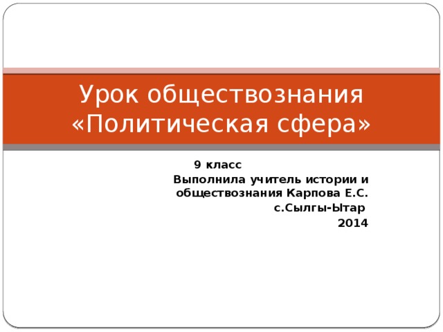 Урок обществознания  «Политическая сфера» 9 класс Выполнила учитель истории и обществознания Карпова Е.С. с.Сылгы-Ытар 2014