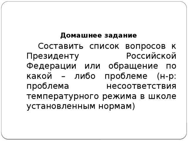 Домашнее задание  Составить список вопросов к Президенту Российской Федерации или обращение по какой – либо проблеме (н-р: проблема несоответствия температурного режима в школе установленным нормам)