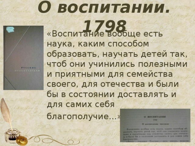 О воспитании. 1798 «Воспитание вообще есть наука, каким способом образовать, научать детей так, чтоб они учинились полезными и приятными для семейства своего, для отечества и были бы в состоянии доставлять и для самих себя благополучие…»