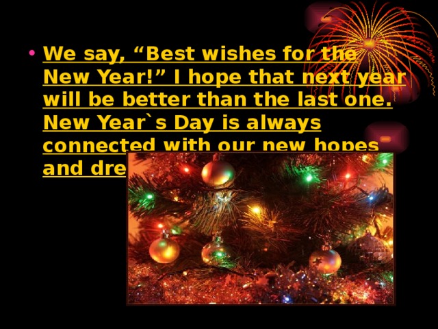 We say, “Best wishes for the New Year!” I hope that next year will be better than the last one. New Year`s Day is always connected with our new hopes and dreams.